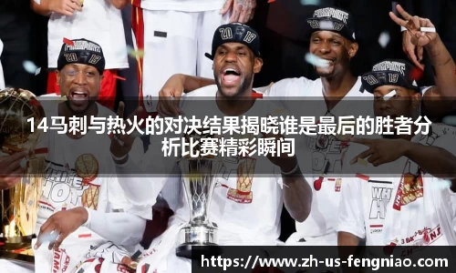 14马刺与热火的对决结果揭晓谁是最后的胜者分析比赛精彩瞬间