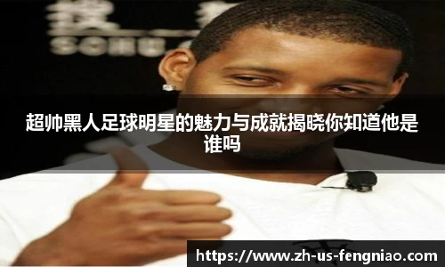 超帅黑人足球明星的魅力与成就揭晓你知道他是谁吗